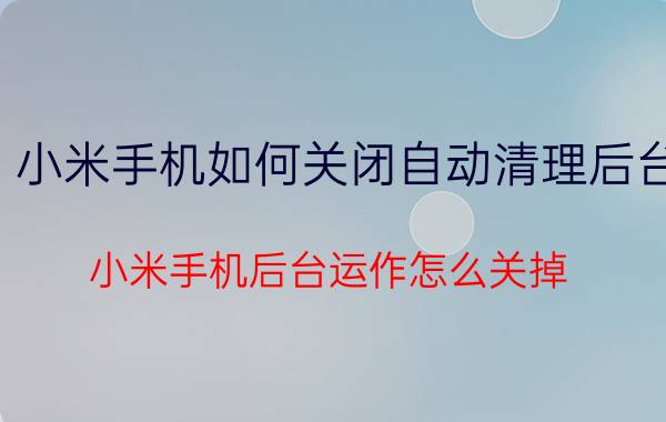 小米手机如何关闭自动清理后台 小米手机后台运作怎么关掉？